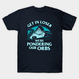 Get In Loser We're Pondering Our Orbs T-Shirt